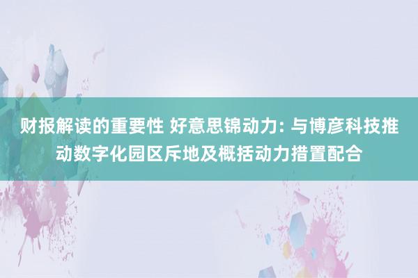 财报解读的重要性 好意思锦动力: 与博彦科技推动数字化园区斥地及概括动力措置配合