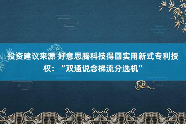 投资建议来源 好意思腾科技得回实用新式专利授权：“双通说念梯流分选机”