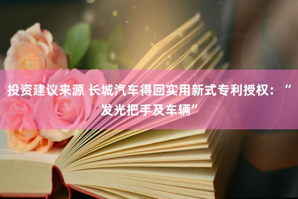 投资建议来源 长城汽车得回实用新式专利授权：“发光把手及车辆”