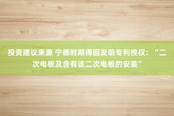 投资建议来源 宁德时期得回发明专利授权：“二次电板及含有该二次电板的安装”