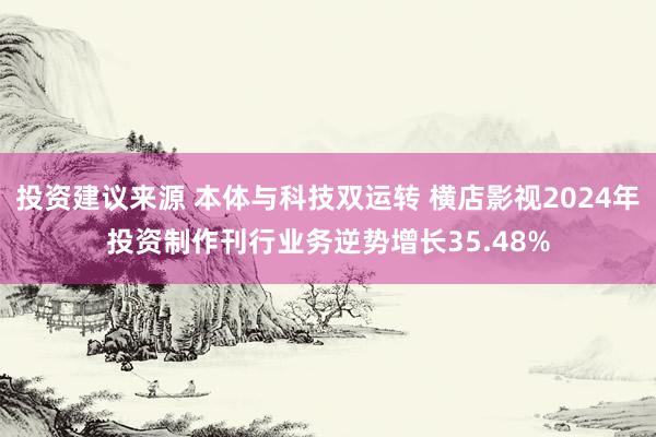 投资建议来源 本体与科技双运转 横店影视2024年投资制作刊行业务逆势增长35.48%