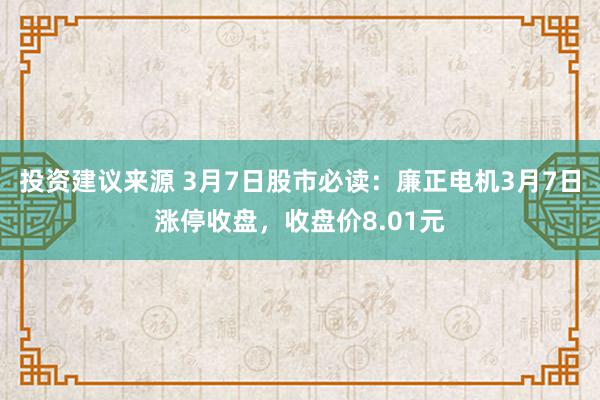 投资建议来源 3月7日股市必读：廉正电机3月7日涨停收盘，收盘价8.01元