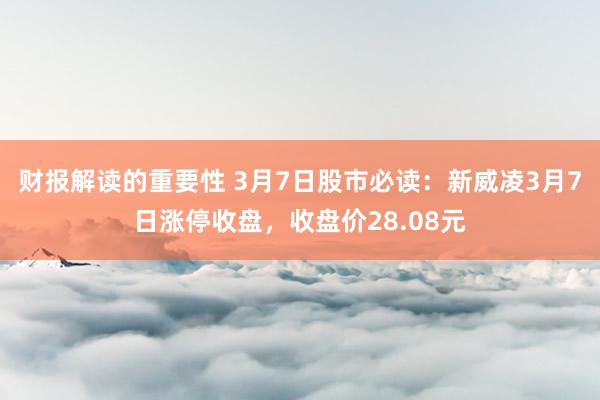 财报解读的重要性 3月7日股市必读：新威凌3月7日涨停收盘，收盘价28.08元