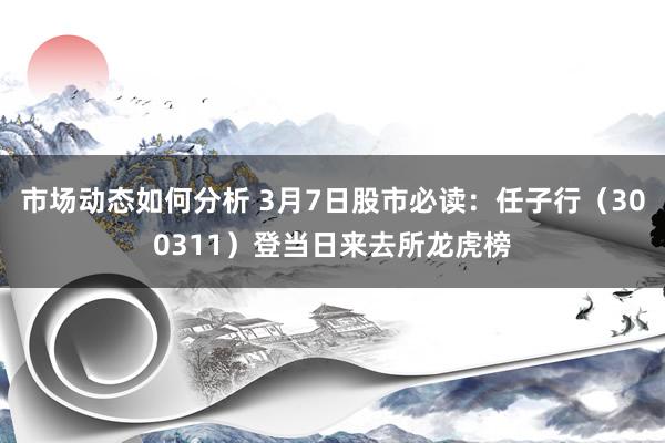 市场动态如何分析 3月7日股市必读：任子行（300311）登当日来去所龙虎榜