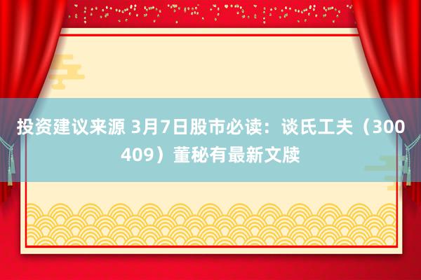 投资建议来源 3月7日股市必读：谈氏工夫（300409）董秘有最新文牍