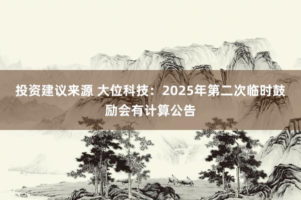 投资建议来源 大位科技：2025年第二次临时鼓励会有计算公告