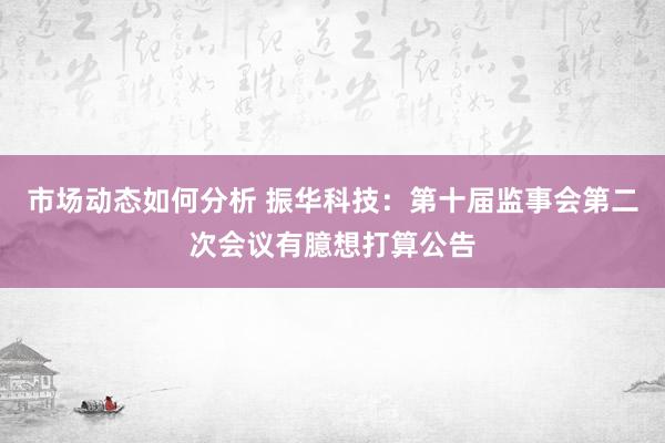 市场动态如何分析 振华科技：第十届监事会第二次会议有臆想打算公告