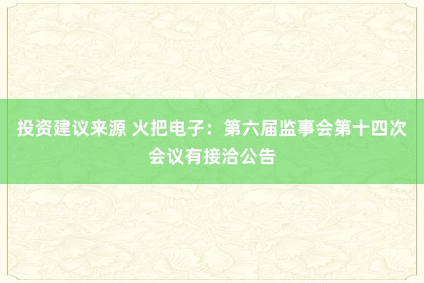 投资建议来源 火把电子：第六届监事会第十四次会议有接洽公告