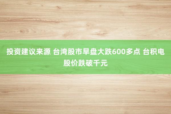 投资建议来源 台湾股市早盘大跌600多点 台积电股价跌破千元