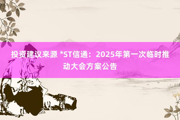 投资建议来源 *ST信通：2025年第一次临时推动大会方案公告