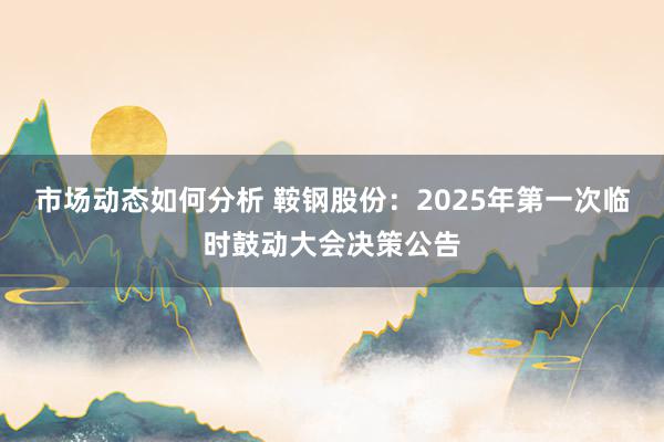 市场动态如何分析 鞍钢股份：2025年第一次临时鼓动大会决策公告