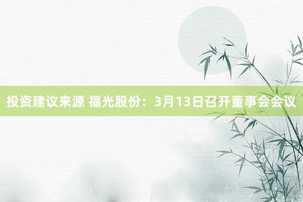 投资建议来源 福光股份：3月13日召开董事会会议