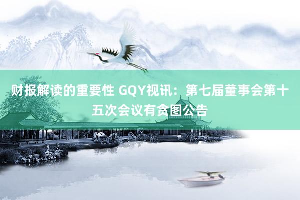 财报解读的重要性 GQY视讯：第七届董事会第十五次会议有贪图公告