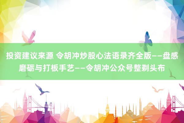 投资建议来源 令胡冲炒股心法语录齐全版——盘感磨砺与打板手艺——令胡冲公众号整剃头布