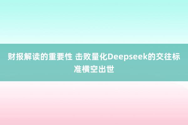 财报解读的重要性 击败量化Deepseek的交往标准横空出世