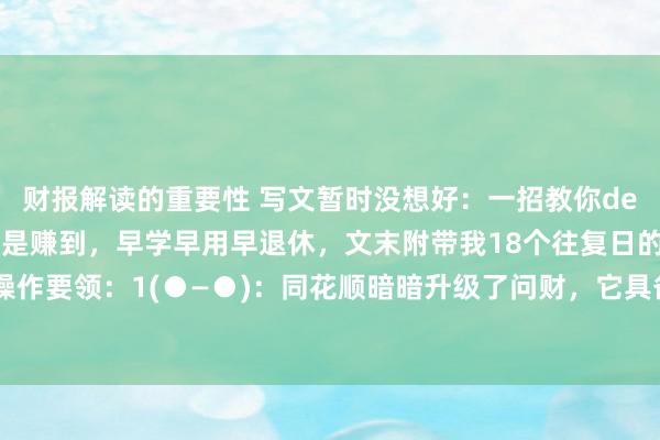 财报解读的重要性 写文暂时没想好：一招教你deepseek炒股，看到即是赚到，早学早用早退休，文末附带我18个往复日的测试教唆。操作要领：1(●—●)：同花顺暗暗升级了问财，它具备深度想考，通过及时数据和各式概念...