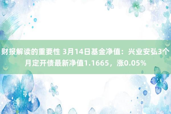 财报解读的重要性 3月14日基金净值：兴业安弘3个月定开债最新净值1.1665，涨0.05%