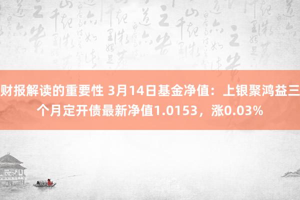 财报解读的重要性 3月14日基金净值：上银聚鸿益三个月定开债最新净值1.0153，涨0.03%