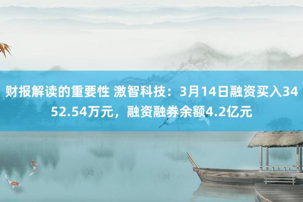 财报解读的重要性 激智科技：3月14日融资买入3452.54万元，融资融券余额4.2亿元