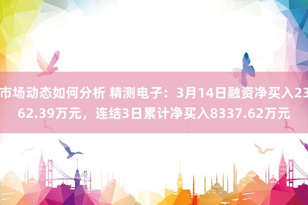 市场动态如何分析 精测电子：3月14日融资净买入2362.39万元，连结3日累计净买入8337.62万元