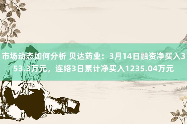 市场动态如何分析 贝达药业：3月14日融资净买入353.3万元，连络3日累计净买入1235.04万元