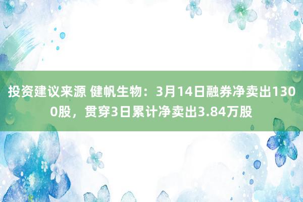 投资建议来源 健帆生物：3月14日融券净卖出1300股，贯穿3日累计净卖出3.84万股