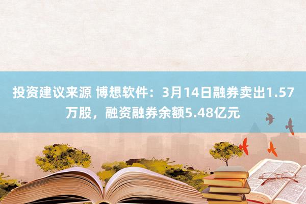 投资建议来源 博想软件：3月14日融券卖出1.57万股，融资融券余额5.48亿元