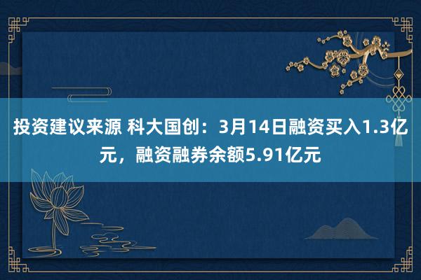 投资建议来源 科大国创：3月14日融资买入1.3亿元，融资融券余额5.91亿元