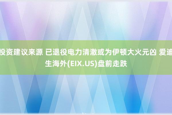 投资建议来源 已退役电力清澈或为伊顿大火元凶 爱迪生海外(EIX.US)盘前走跌