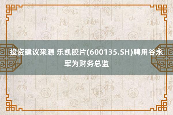 投资建议来源 乐凯胶片(600135.SH)聘用谷永军为财务总监