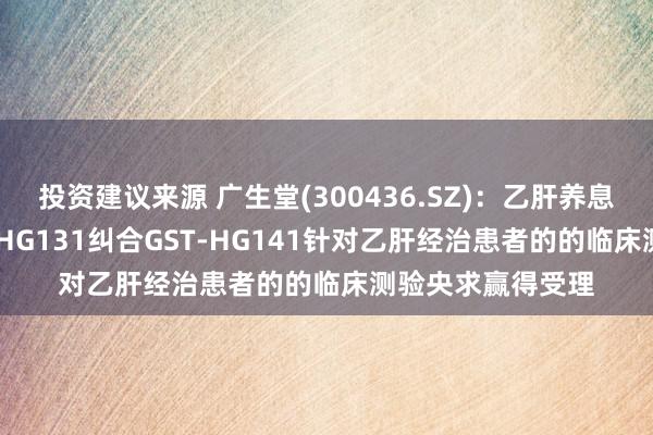 投资建议来源 广生堂(300436.SZ)：乙肝养息一类改造药GST-HG131纠合GST-HG141针对乙肝经治患者的的临床测验央求赢得受理