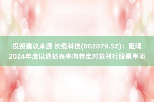 投资建议来源 长缆科技(002879.SZ)：阻隔2024年度以通俗表率向特定对象刊行股票事项